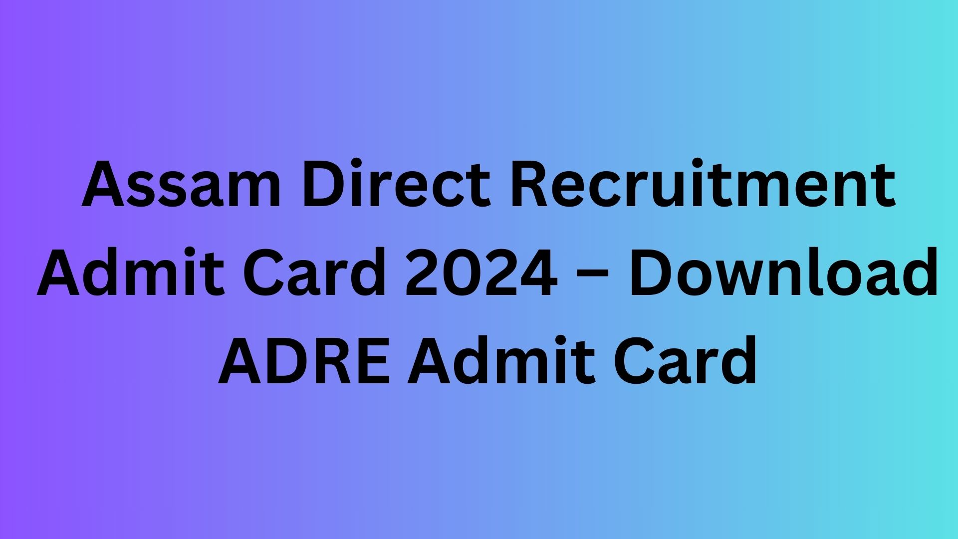 Assam Direct Recruitment Admit Card 2024 – Download ADRE Admit Card